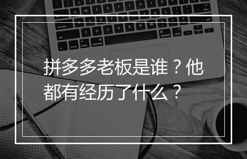拼多多老板是谁？他都有经历了什么？