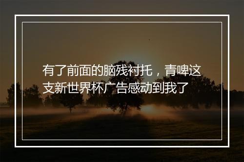 有了前面的脑残衬托，青啤这支新世界杯广告感动到我了