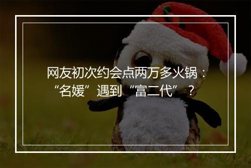 网友初次约会点两万多火锅：“名媛”遇到“富二代”？