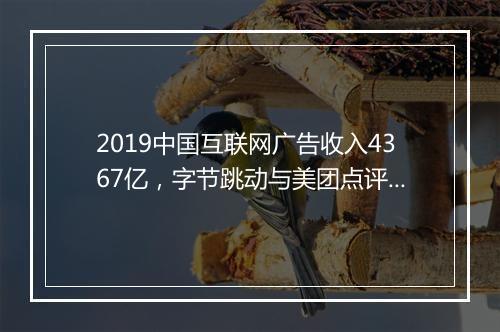 2019中国互联网广告收入4367亿，字节跳动与美团点评成新宠