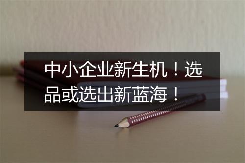 中小企业新生机！选品或选出新蓝海！