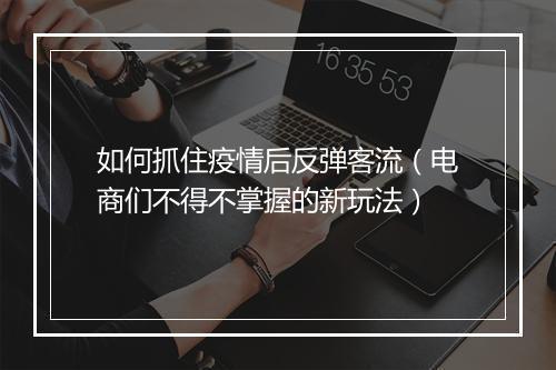 如何抓住疫情后反弹客流（电商们不得不掌握的新玩法）