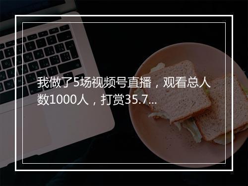 我做了5场视频号直播，观看总人数1000人，打赏35.7元，你还要做吗？