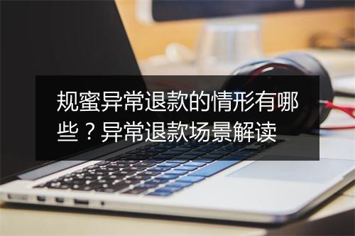 规蜜异常退款的情形有哪些？异常退款场景解读