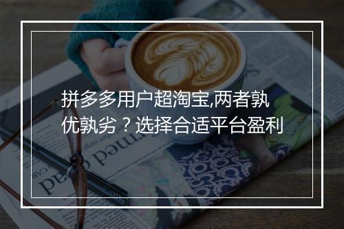 拼多多用户超淘宝,两者孰优孰劣？选择合适平台盈利