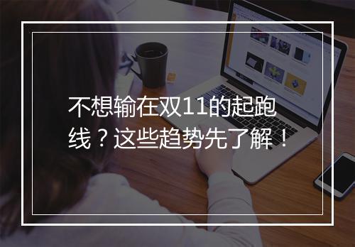 不想输在双11的起跑线？这些趋势先了解！