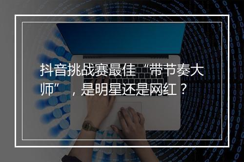 抖音挑战赛最佳“带节奏大师”，是明星还是网红？