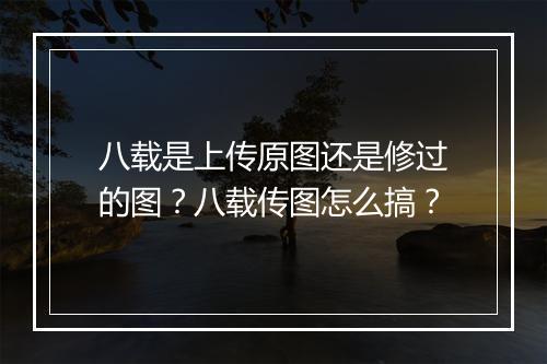 八载是上传原图还是修过的图？八载传图怎么搞？
