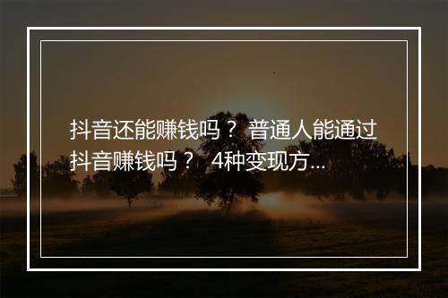 抖音还能赚钱吗？ 普通人能通过抖音赚钱吗？  4种变现方式了解一下