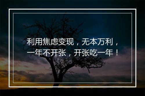 利用焦虑变现，无本万利，一年不开张，开张吃一年！