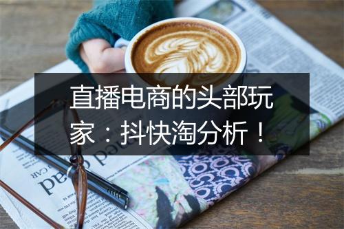 直播电商的头部玩家：抖快淘分析！