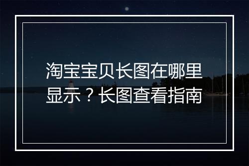 淘宝宝贝长图在哪里显示？长图查看指南