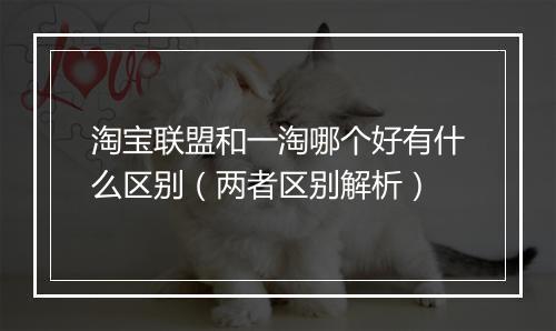 淘宝联盟和一淘哪个好有什么区别（两者区别解析）
