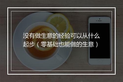 没有做生意的经验可以从什么起步（零基础也能做的生意）