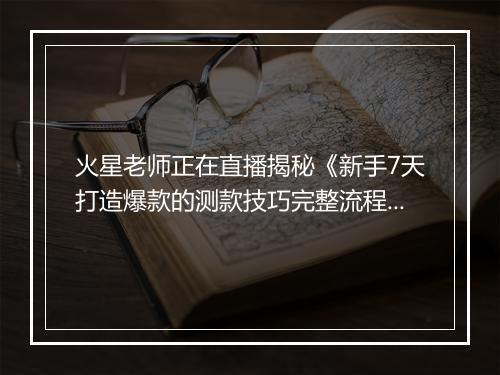 火星老师正在直播揭秘《新手7天打造爆款的测款技巧完整流程》
