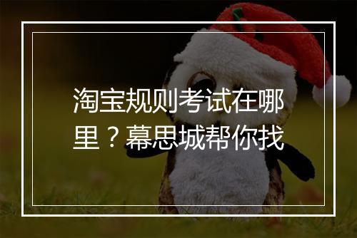 淘宝规则考试在哪里？幕思城帮你找