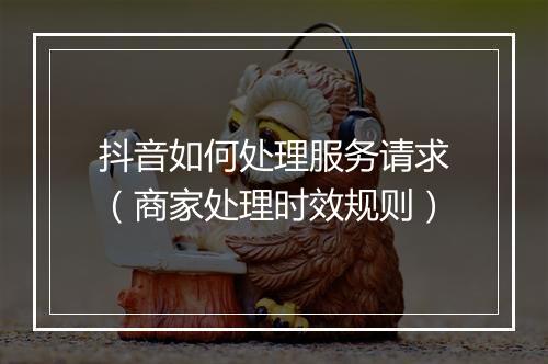 抖音如何处理服务请求（商家处理时效规则）