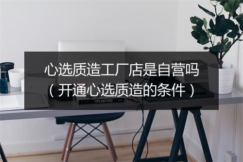 心选质造工厂店是自营吗（开通心选质造的条件）