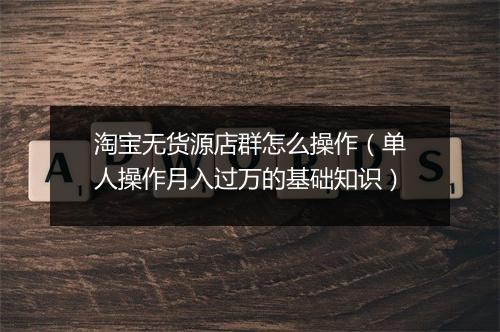 淘宝无货源店群怎么操作（单人操作月入过万的基础知识）