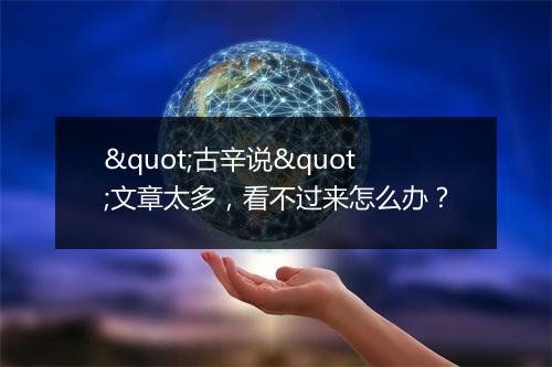 "古辛说"文章太多，看不过来怎么办？