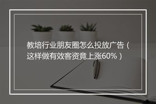 教培行业朋友圈怎么投放广告（这样做有效客资竟上涨60%）