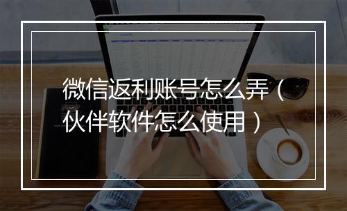 微信返利账号怎么弄（伙伴软件怎么使用）