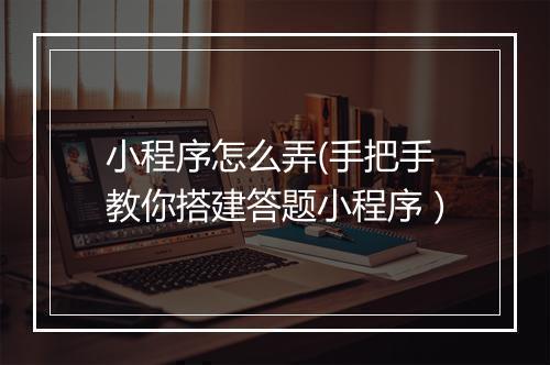 小程序怎么弄(手把手教你搭建答题小程序）