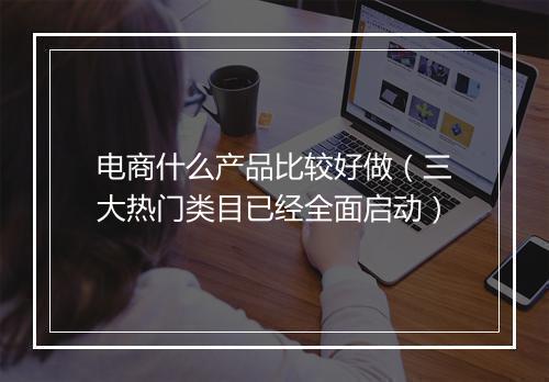 电商什么产品比较好做（三大热门类目已经全面启动）