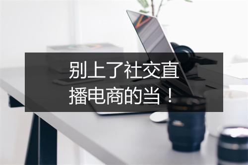 别上了社交直播电商的当！