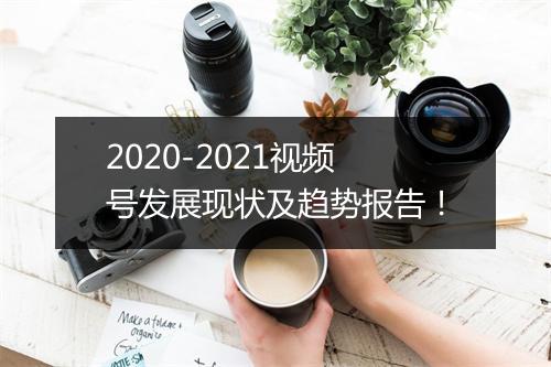 2020-2021视频号发展现状及趋势报告！