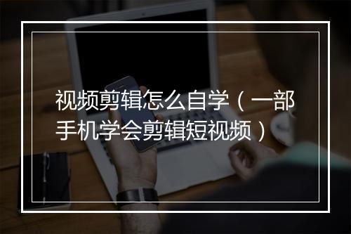 视频剪辑怎么自学（一部手机学会剪辑短视频）