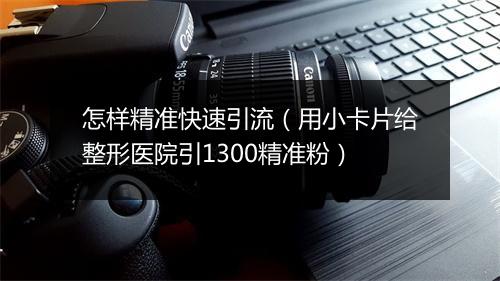 怎样精准快速引流（用小卡片给整形医院引1300精准粉）