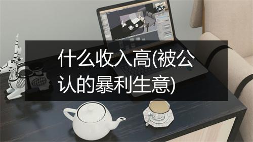 什么收入高(被公认的暴利生意)