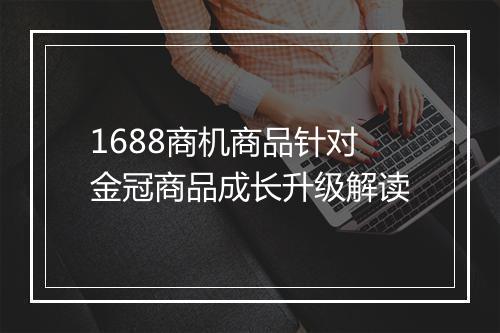 1688商机商品针对金冠商品成长升级解读