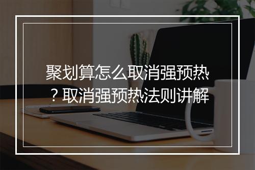 聚划算怎么取消强预热？取消强预热法则讲解