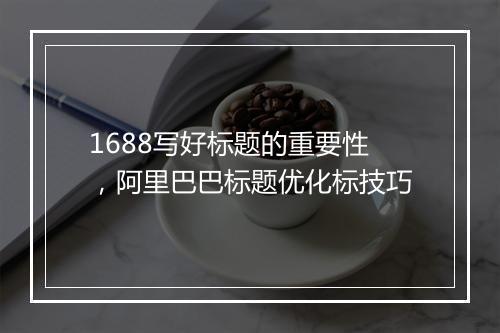 1688写好标题的重要性，阿里巴巴标题优化标技巧