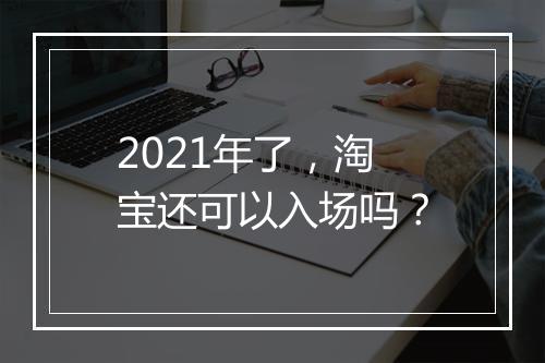 2021年了，淘宝还可以入场吗？