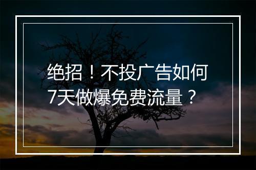 绝招！不投广告如何7天做爆免费流量？