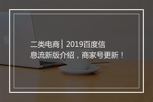二类电商 ▏2019百度信息流新版介绍，商家号更新！