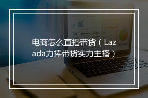 电商怎么直播带货（Lazada力捧带货实力主播）