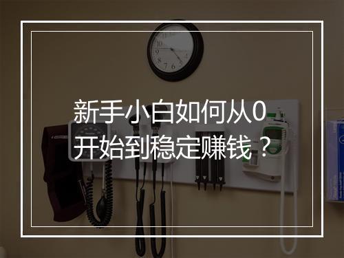 新手小白如何从0开始到稳定赚钱？
