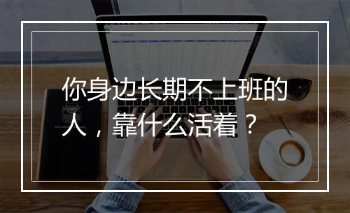 你身边长期不上班的人，靠什么活着？