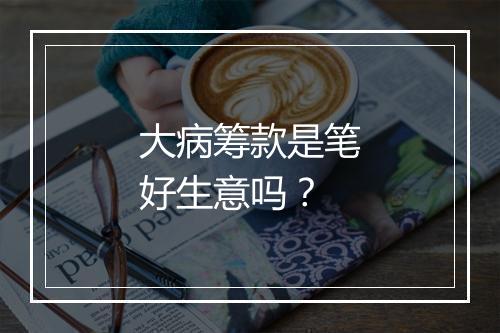 大病筹款是笔好生意吗？