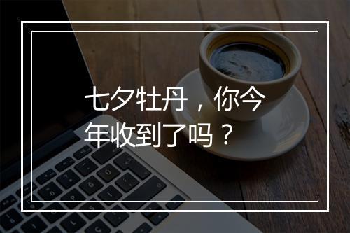 七夕牡丹，你今年收到了吗？