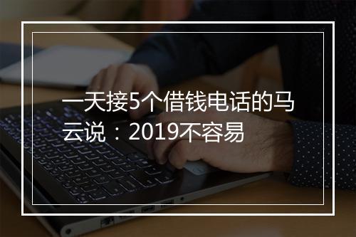 一天接5个借钱电话的马云说：2019不容易