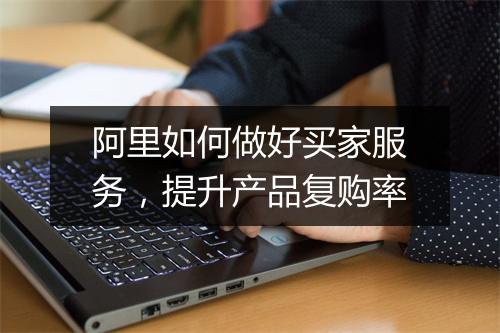 阿里如何做好买家服务，提升产品复购率