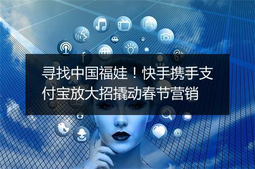 寻找中国福娃！快手携手支付宝放大招撬动春节营销
