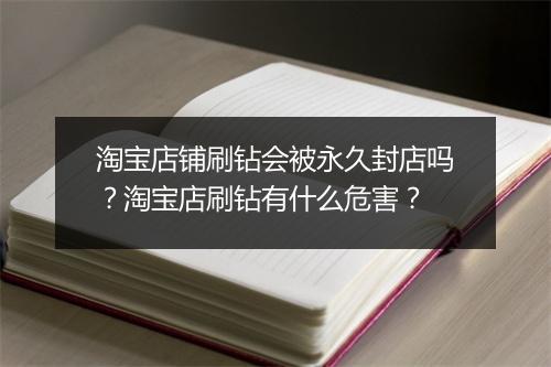 淘宝店铺刷钻会被永久封店吗？淘宝店刷钻有什么危害？