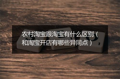 农村淘宝跟淘宝有什么区别（和淘宝开店有哪些异同点）