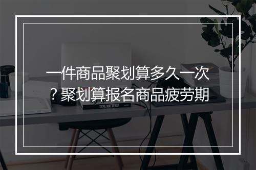 一件商品聚划算多久一次？聚划算报名商品疲劳期